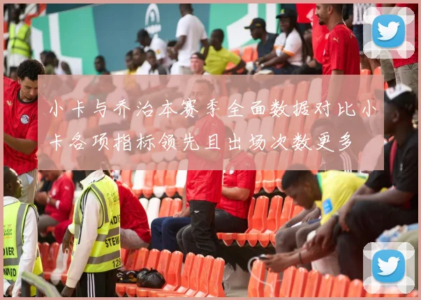 小卡与乔治本赛季全面数据对比小卡各项指标领先且出场次数更多