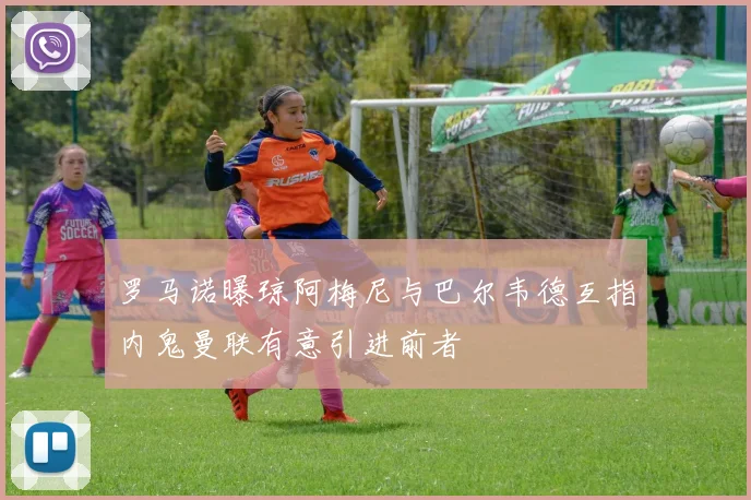 罗马诺曝琼阿梅尼与巴尔韦德互指内鬼曼联有意引进前者