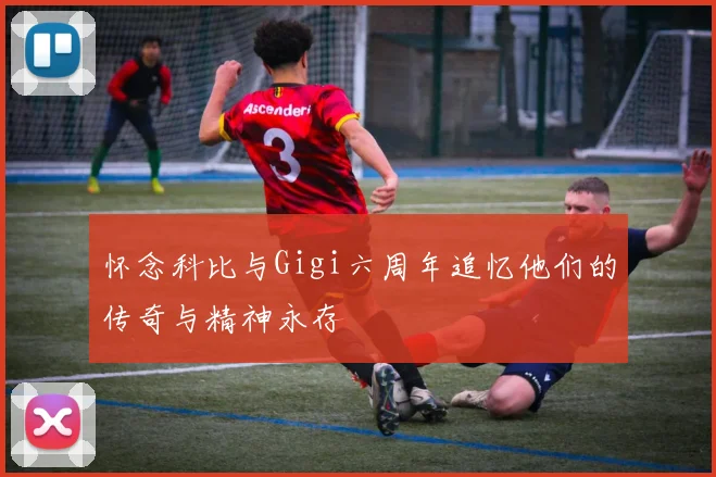 怀念科比与Gigi六周年追忆他们的传奇与精神永存