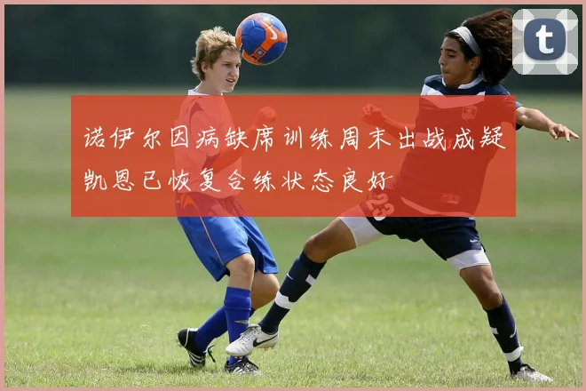 诺伊尔因病缺席训练周末出战成疑凯恩已恢复合练状态良好
