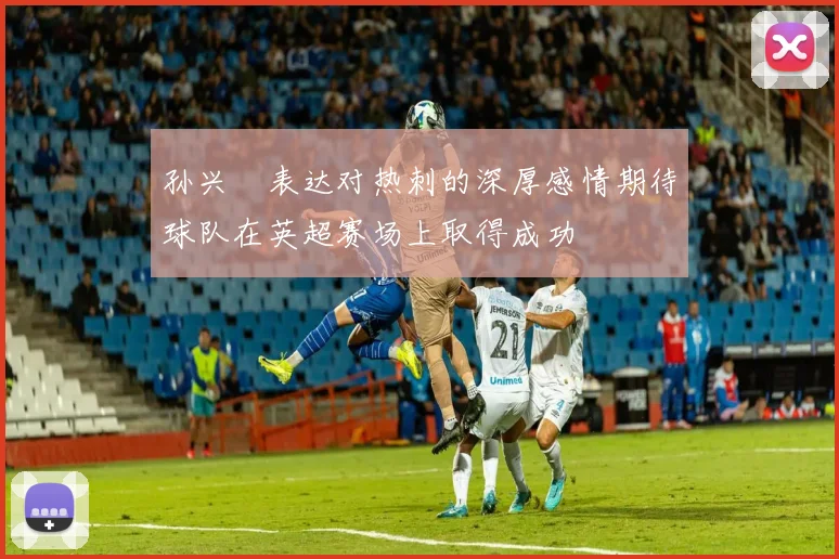 孙兴慜表达对热刺的深厚感情期待球队在英超赛场上取得成功