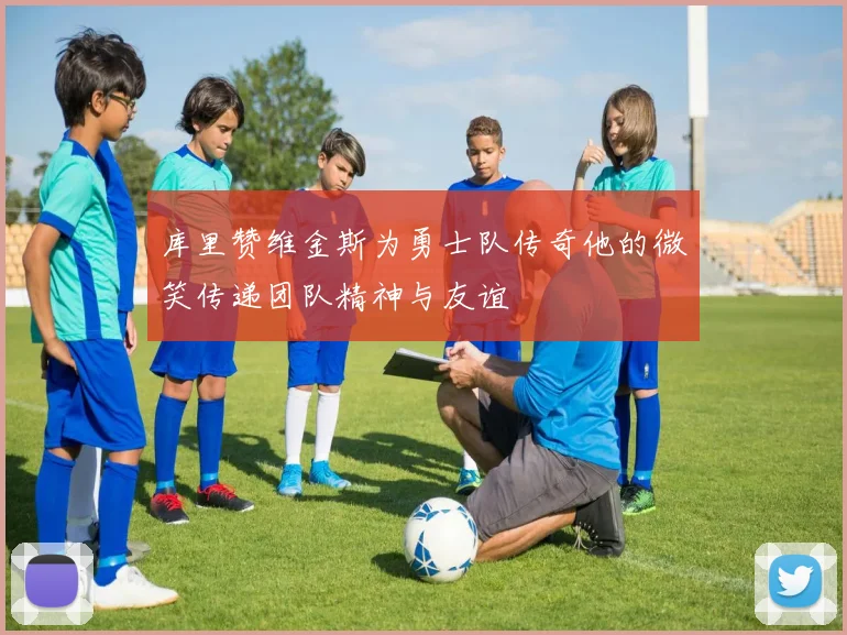 库里赞维金斯为勇士队传奇他的微笑传递团队精神与友谊