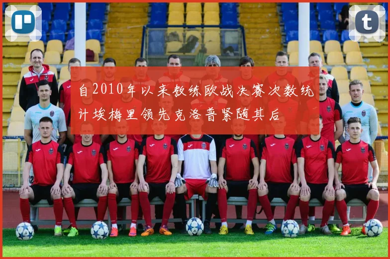 自2010年以来教练欧战决赛次数统计埃梅里领先克洛普紧随其后
