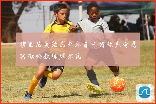 穆里尼奥若离开本菲卡将优先考虑富勒姆教练席尔瓦
