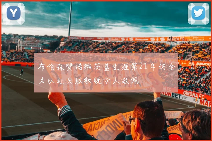 布伦森赞诺维茨基生涯第21年仍全力以赴头脑敏锐令人敬佩