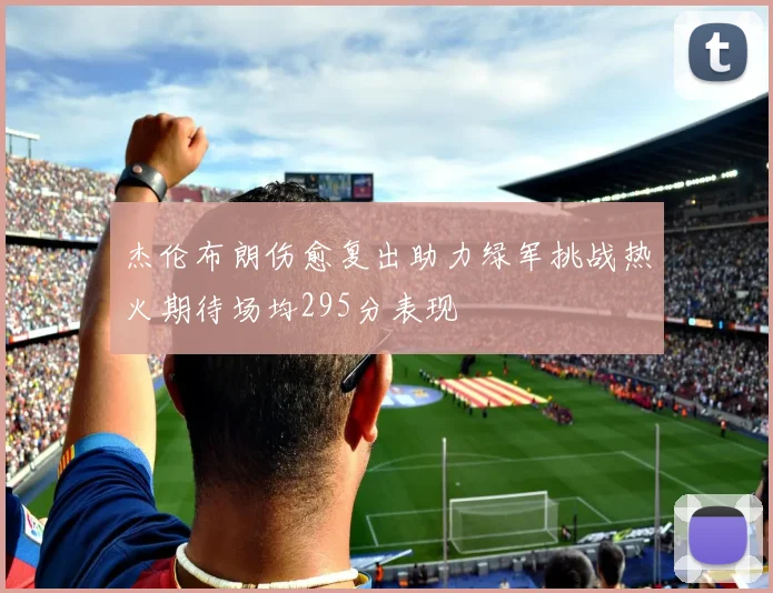 杰伦布朗伤愈复出助力绿军挑战热火期待场均295分表现