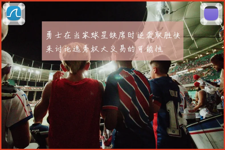 勇士在当家球星缺席时逆袭取胜快来讨论选秀权大交易的可能性
