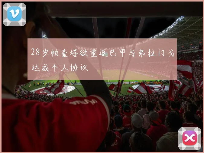 28岁帕奎塔欲重返巴甲与弗拉门戈达成个人协议