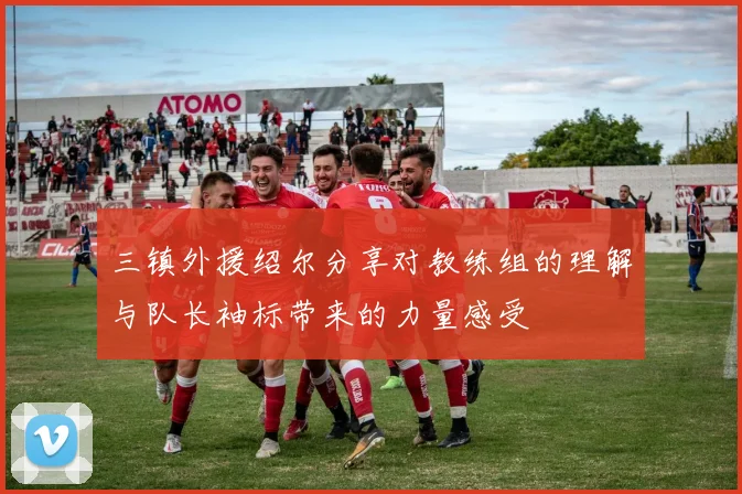 三镇外援绍尔分享对教练组的理解与队长袖标带来的力量感受