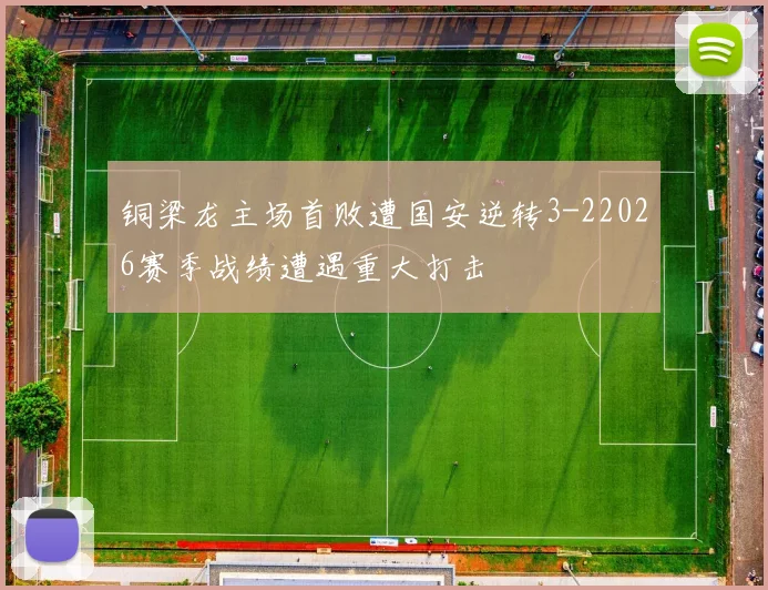 铜梁龙主场首败遭国安逆转3-22026赛季战绩遭遇重大打击