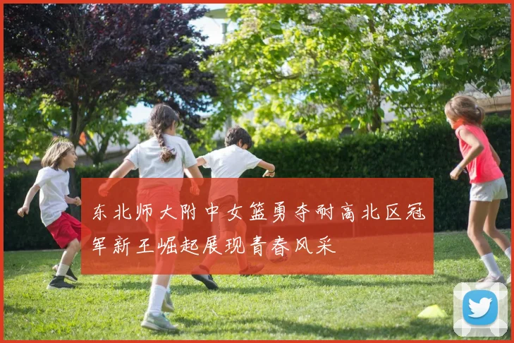 东北师大附中女篮勇夺耐高北区冠军新王崛起展现青春风采