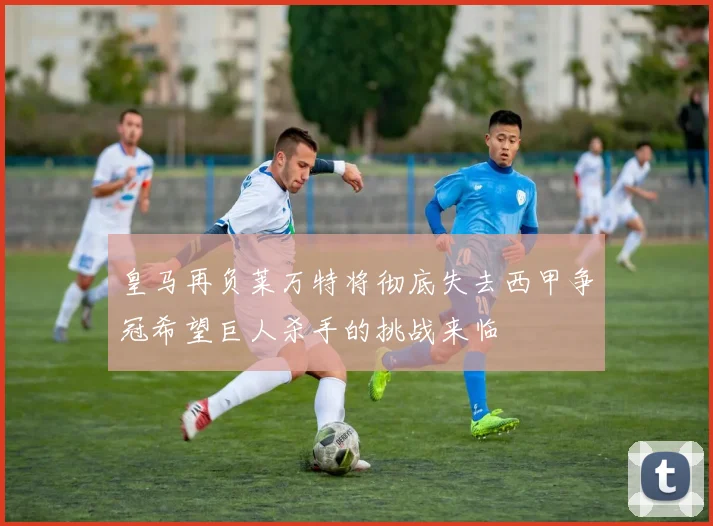 皇马再负莱万特将彻底失去西甲争冠希望巨人杀手的挑战来临