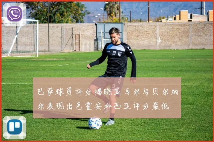 巴萨球员评分揭晓亚马尔与贝尔纳尔表现出色霍安加西亚评分最低
