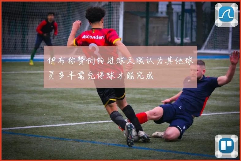 伊布称赞倒钩进球天赋认为其他球员多半需先停球才能完成