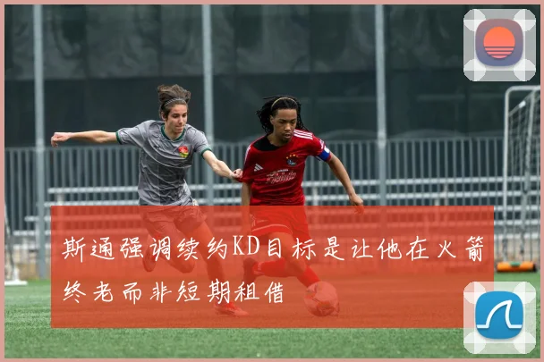 斯通强调续约KD目标是让他在火箭终老而非短期租借