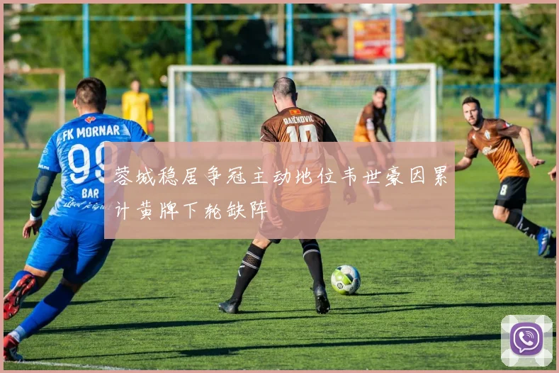 蓉城稳居争冠主动地位韦世豪因累计黄牌下轮缺阵