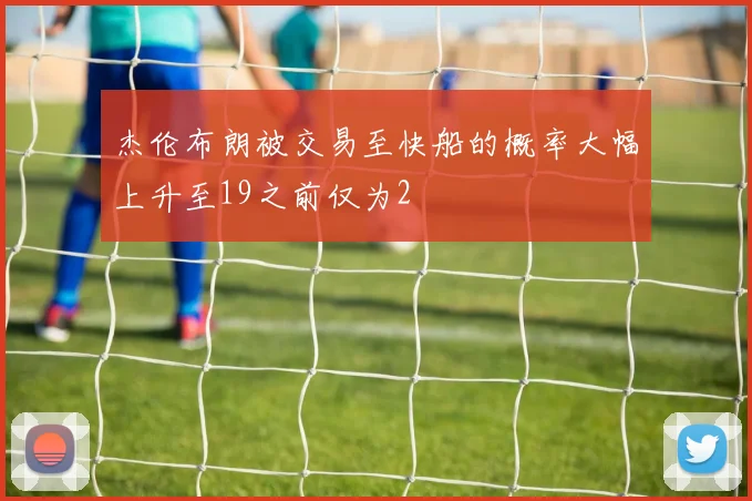 杰伦布朗被交易至快船的概率大幅上升至19之前仅为2