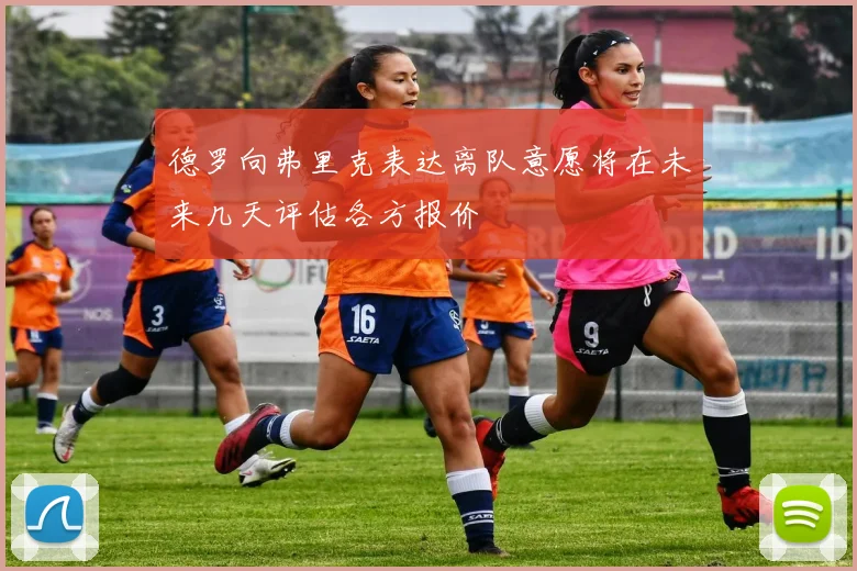 德罗向弗里克表达离队意愿将在未来几天评估各方报价